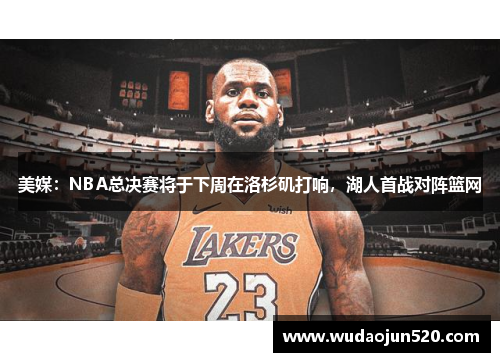 美媒：NBA总决赛将于下周在洛杉矶打响，湖人首战对阵篮网